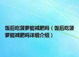 饭后吃菠萝能减肥吗（饭后吃菠萝能减肥吗详细介绍）