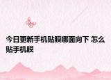 今日更新手机贴膜哪面向下 怎么贴手机膜