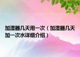 加湿器几天用一次（加湿器几天加一次水详细介绍）