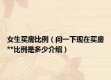 女生买房比例（问一下现在买房**比例是多少介绍）
