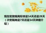 现在密接隔离标准是14天还是28天（次密隔离是7天还是14天详细介绍）
