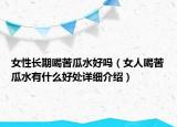 女性长期喝苦瓜水好吗（女人喝苦瓜水有什么好处详细介绍）