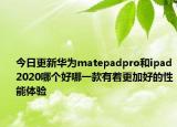 今日更新华为matepadpro和ipad2020哪个好哪一款有着更加好的性能体验