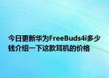 今日更新华为FreeBuds4i多少钱介绍一下这款耳机的价格