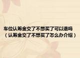 车位认筹金交了不想买了可以退吗（认筹金交了不想买了怎么办介绍）