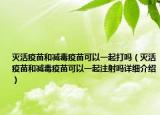 灭活疫苗和减毒疫苗可以一起打吗（灭活疫苗和减毒疫苗可以一起注射吗详细介绍）