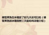 螃蟹蒸熟在冰箱放了好几天还可以吃（螃蟹蒸熟放冰箱保鲜三天能吃吗详细介绍）