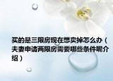 买的是三限房现在想卖掉怎么办（夫妻申请两限房需要哪些条件呢介绍）