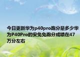 今日更新华为p40pro跑分是多少华为P40Pro的安兔兔跑分成绩在47万分左右