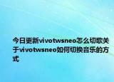 今日更新vivotwsneo怎么切歌关于vivotwsneo如何切换音乐的方式