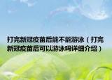 打完新冠疫苗后能不能游泳（打完新冠疫苗后可以游泳吗详细介绍）