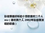 彭佳慧最好听的十首歌喜欢二个人mv（喜欢两个人 2002年彭佳慧演唱的歌曲）