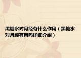 黑糖水对月经有什么作用（黑糖水对月经有用吗详细介绍）