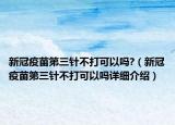 新冠疫苗第三针不打可以吗?（新冠疫苗第三针不打可以吗详细介绍）