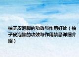 柚子皮泡脚的功效与作用好处（柚子皮泡脚的功效与作用禁忌详细介绍）