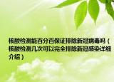 核酸检测能百分百保证排除新冠病毒吗（核酸检测几次可以完全排除新冠感染详细介绍）