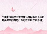 小龙虾头部里的黄是什么可以吃吗（小龙虾头部里的黄是什么可以吃吗详细介绍）