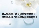 夏天电热毯不用了是否要收起来（电热毯不用了怎么收起来详细介绍）