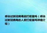 感染过新冠病毒能打疫苗吗（感染过新冠病毒的人要打疫苗吗详细介绍）