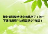 银行要调整房贷业务比例了（问一下银行房贷**比例是多少?介绍）