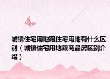 城镇住宅用地跟住宅用地有什么区别（城镇住宅用地跟商品房区别介绍）