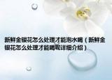 新鲜金银花怎么处理才能泡水喝（新鲜金银花怎么处理才能喝呢详细介绍）