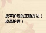 皮革护理的正确方法（皮革护理）