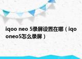 iqoo neo 5录屏设置在哪（iqooneo5怎么录屏）