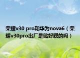 荣耀v30 pro和华为nova6（荣耀v30pro出厂是贴好膜的吗）