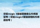 荣耀magic 3至臻版摄像头传感器型号（荣耀magic3至臻版相机传感器型号）