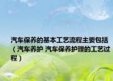 汽车保养的基本工艺流程主要包括（汽车养护 汽车保养护理的工艺过程）