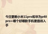 今日更新小米11pro和华为p40pro+哪个好哪款手机更值得入手