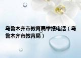 乌鲁木齐市教育局举报电话（乌鲁木齐市教育局）