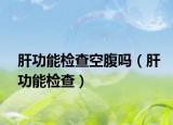 肝功能检查空腹吗（肝功能检查）