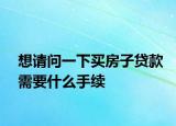 想请问一下买房子贷款需要什么手续
