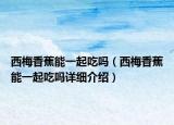 西梅香蕉能一起吃吗（西梅香蕉能一起吃吗详细介绍）