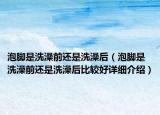 泡脚是洗澡前还是洗澡后（泡脚是洗澡前还是洗澡后比较好详细介绍）