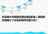 吃饭喝水对核酸检测结果的影响（做核酸检测喝水了会有影响吗详细介绍）