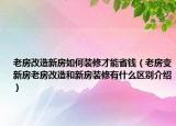 老房改造新房如何装修才能省钱（老房变新房老房改造和新房装修有什么区别介绍）