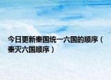 今日更新秦国统一六国的顺序（秦灭六国顺序）