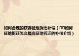 如何合理的获得征地拆迁补偿（﻿﻿如何征地拆迁怎么提高征地拆迁的补偿介绍）