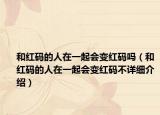 和红码的人在一起会变红码吗（和红码的人在一起会变红码不详细介绍）