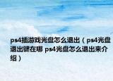 ps4插游戏光盘怎么退出（ps4光盘退出键在哪 ps4光盘怎么退出来介绍）