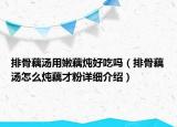 排骨藕汤用嫩藕炖好吃吗（排骨藕汤怎么炖藕才粉详细介绍）