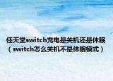 任天堂switch充电是关机还是休眠（switch怎么关机不是休眠模式）