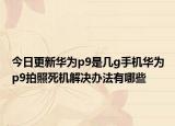 今日更新华为p9是几g手机华为p9拍照死机解决办法有哪些