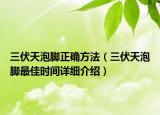 三伏天泡脚正确方法（三伏天泡脚最佳时间详细介绍）