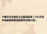 户籍不在本地怎么打新冠疫苗（户口不在本地能接种新冠疫苗吗详细介绍）