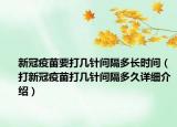 新冠疫苗要打几针间隔多长时间（打新冠疫苗打几针间隔多久详细介绍）
