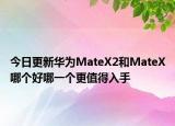 今日更新华为MateX2和MateX哪个好哪一个更值得入手